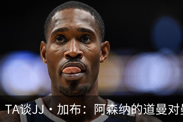 TA谈JJ·加布：阿森纳的道曼对曼联球迷来说就像“别人家的孩子”